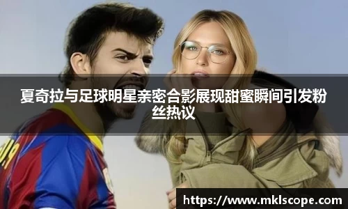 夏奇拉与足球明星亲密合影展现甜蜜瞬间引发粉丝热议