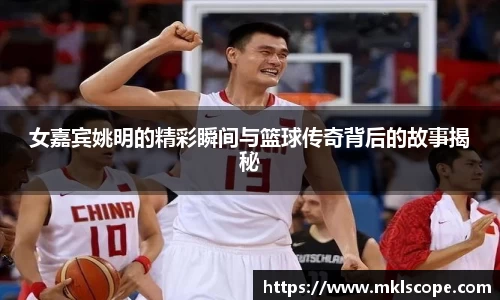 女嘉宾姚明的精彩瞬间与篮球传奇背后的故事揭秘