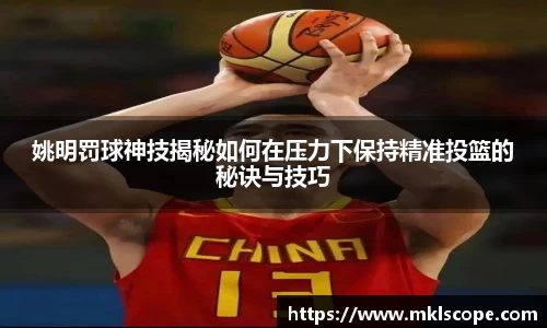 姚明罚球神技揭秘如何在压力下保持精准投篮的秘诀与技巧