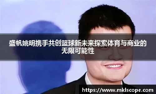 盛帆姚明携手共创篮球新未来探索体育与商业的无限可能性