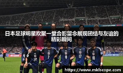 日本足球明星欢聚一堂合影留念展现团结与友谊的精彩瞬间