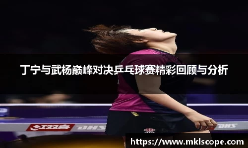 丁宁与武杨巅峰对决乒乓球赛精彩回顾与分析