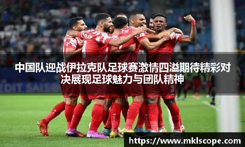 中国队迎战伊拉克队足球赛激情四溢期待精彩对决展现足球魅力与团队精神
