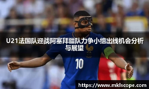 U21法国队迎战阿塞拜疆队力争小组出线机会分析与展望