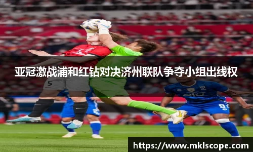 亚冠激战浦和红钻对决济州联队争夺小组出线权