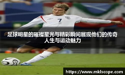 足球明星的璀璨星光与精彩瞬间展现他们的传奇人生与运动魅力
