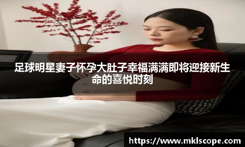 足球明星妻子怀孕大肚子幸福满满即将迎接新生命的喜悦时刻