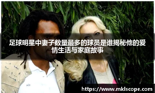 足球明星中妻子数量最多的球员是谁揭秘他的爱情生活与家庭故事