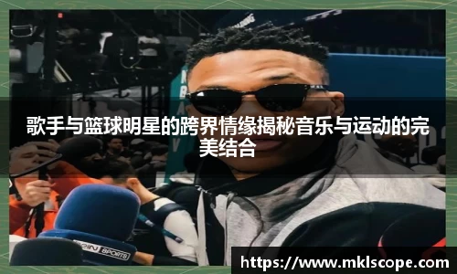 歌手与篮球明星的跨界情缘揭秘音乐与运动的完美结合